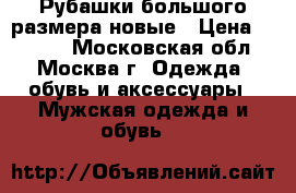Рубашки большого размера новые › Цена ­ 2 000 - Московская обл., Москва г. Одежда, обувь и аксессуары » Мужская одежда и обувь   